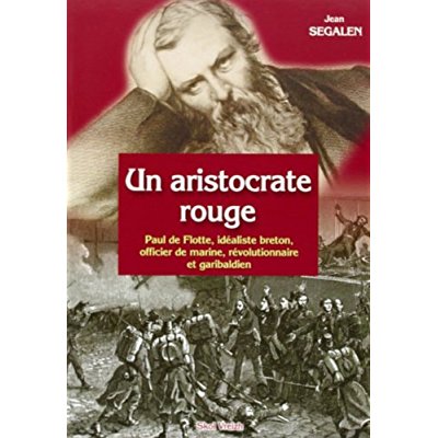 UN ARISTOCRATE ROUGE - PAUL DE FLOTTE, IDEALISTE BRETON, OFFICIER DE MARINE, REVOLUTIONNAIRE ET GARI