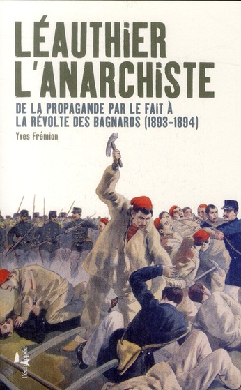 LEAUTHIER L'ANARCHISTE - DE LA PROPAGANDE PAR LE FAIT A LA REVOLTE DES BAGNARDS (1893-1894)