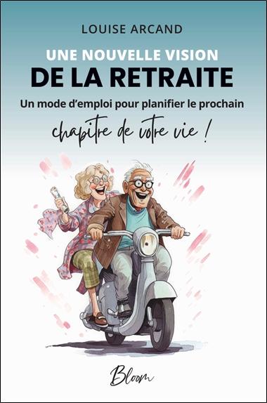 UNE NOUVELLE VISION DE LA RETRAITE - UN MODE D'EMPLOI POUR PLANIFIER LE PROCHAIN CHAPITRE DE VOTRE V