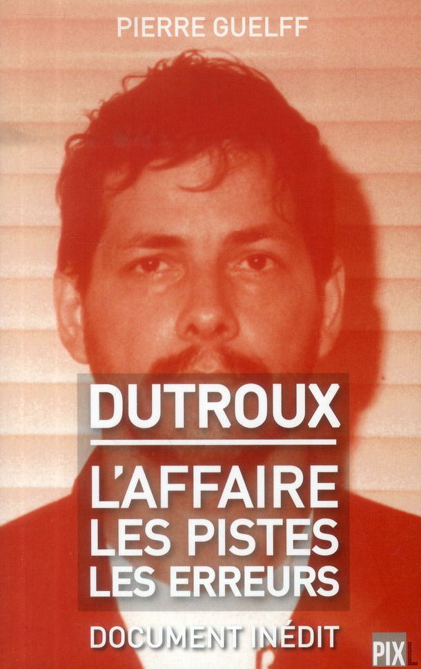 DUTROUX - L'AFFAIRE, LES PISTES, LES ERREURS