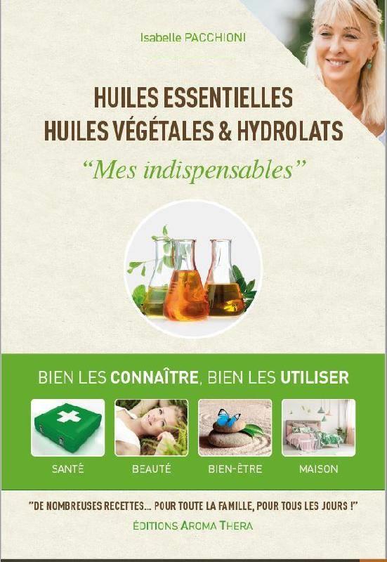 HUILES ESSENTIELLES, HUILES VEGETALES & HYDROLATS - MES INDISPENSABLES - BIEN LES CONNAITRE, BIEN LE