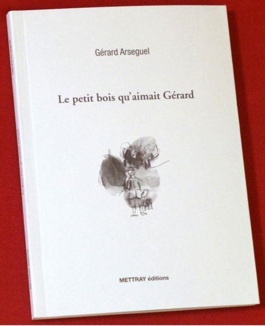 GERARD ARSEGUEL, LE PETIT BOIS QU'AIMAIT GERARD, METTRAY EDITIONS, 2017