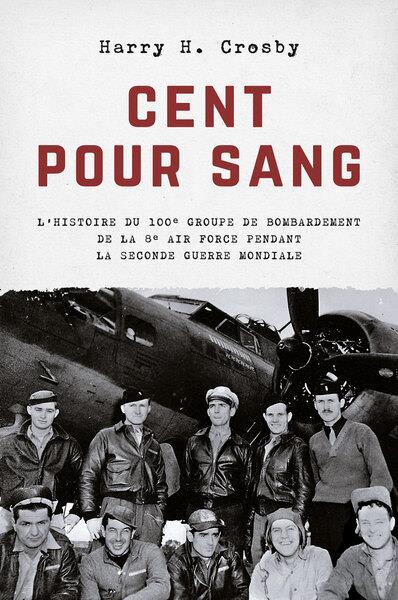 CENT POUR SANG - L HISTOIRE DU 100E GROUPE DE BOMBARDEMENT DE LA 8E AIR FORCE PENDANT LA SECONDE GUE
