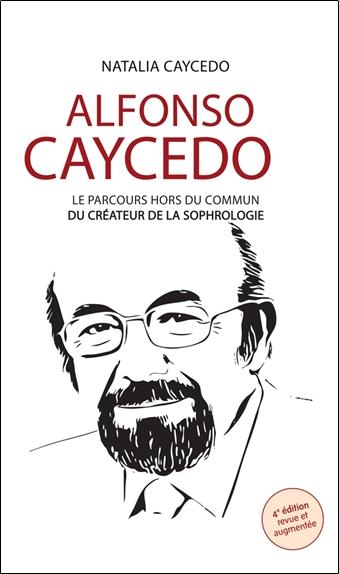 ALFONSO CAYCEDO - LE PARCOURS HORS DU COMMUN DU CREATEUR DE LA SOPHROLOGIE - 4E EDITION