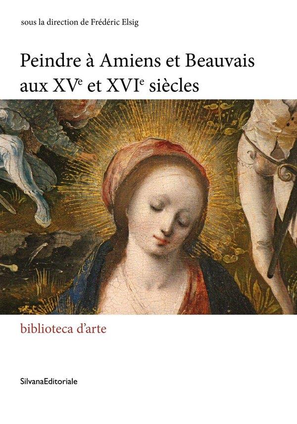 PEINDRE A AMIENS ET BEAUVAIS AUX  XVE - XVIE SIECLES.