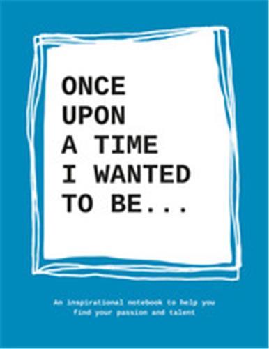 ONCE UPON A TIME I WANTED TO BE: AN INSPIRATIONAL NOTEBOOK TO HELP YOU FIND YOUR PASSION AND TALENT