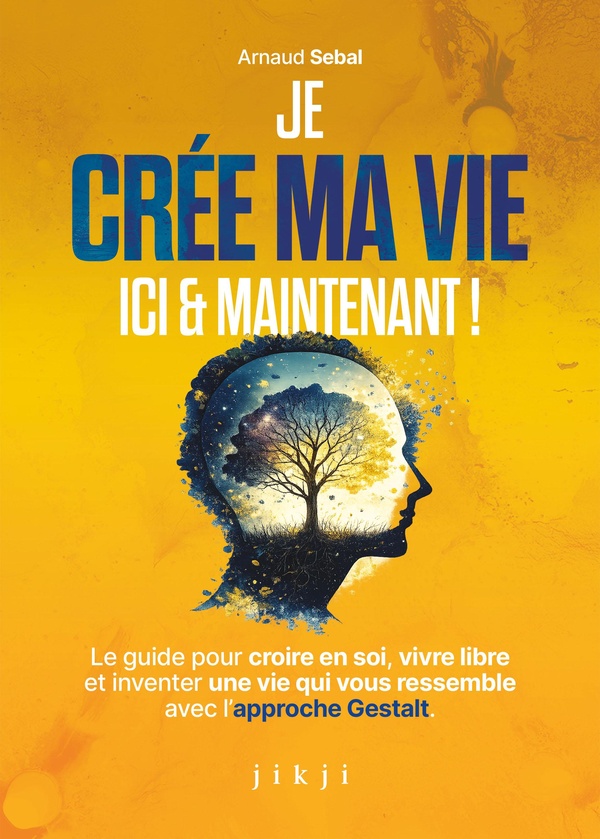 JE CREE MA VIE ICI ET MAINTENANT - LE GUIDE POUR CROIRE EN SOI, VIVRE LIBRE ET INVENTER UNE VIE QUI