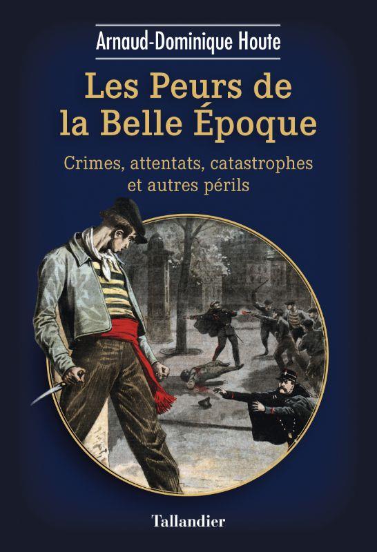 LES PEURS DE LA BELLE EPOQUE - CRIMES, ATTENTATS, CATASTROPHES ET AUTRES PERILS