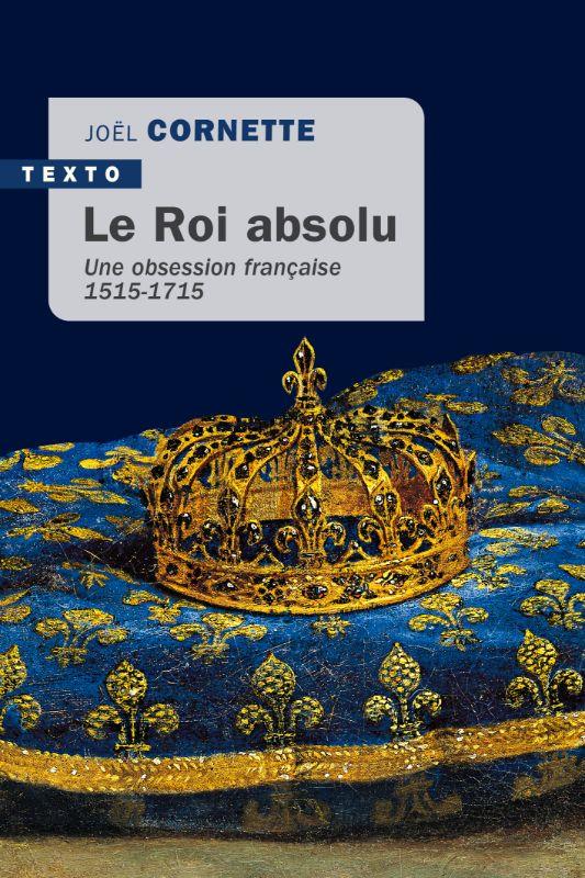 LE ROI ABSOLU - UNE OBSESSION FRANCAISE 1515-1715