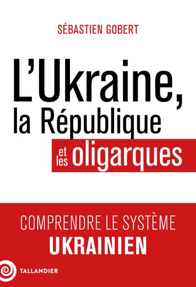L'UKRAINE, LA REPUBLIQUE ET LES OLIGARQUES - COMPRENDRE LE SYSTEME UKRAINIEN