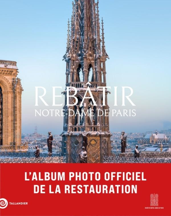 REBATIR NOTRE-DAME DE PARIS - L'ALBUM PHOTO OFFICIEL DE LA RESTAURATION