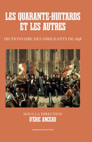 LES QUARANTE-HUITARDS ET LES AUTRES - DICTIONNAIRE DES DIRIGEANTS DE 1848
