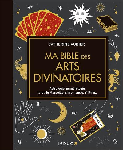 MA BIBLE DES ARTS DIVINATOIRES - ASTROLOGIE, NUMEROLOGIE, TAROT DE MARSEILLE, CHIROMANCIE, YI KING..