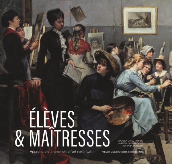 ELEVES & MAITRESSES - APPRENDRE ET TRANSMETTRE L ART (1849-1928)