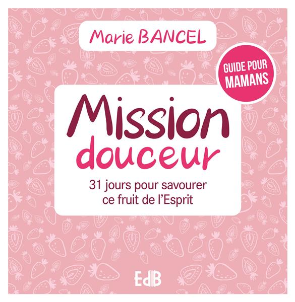 MISSION DOUCEUR - 31 JOURS POUR SAVOURER CE FRUIT DE L ESPRIT