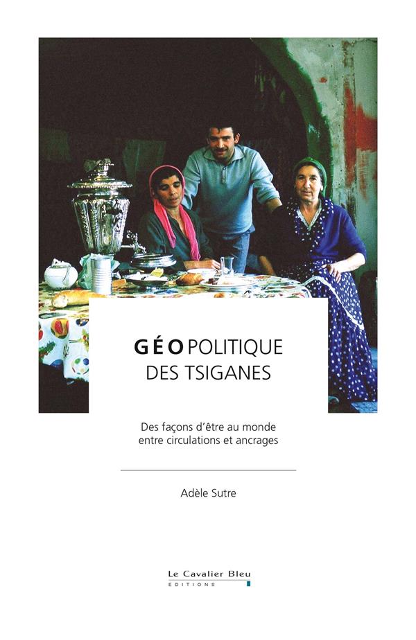 GEOPOLITIQUE DES TSIGANES - DES FACONS D'ETRE AU MONDE, ENTRE CIRCULATION ET ANCRAGES