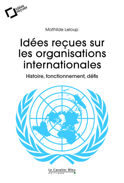 IDEES RECUES SUR LES ORGANISATIONS INTERNATIONALES - HISTOIRE, FONCTIONNEMENT, DEFIS