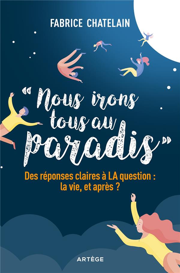 NOUS IRONS TOUS AU PARADIS - DES REPONSES CLAIRES A LA QUESTION : LA VIE, ET APRES ?