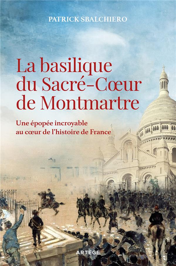 LA BASILIQUE DU SACRE-COEUR DE MONTMARTRE - UNE EPOPEE INCROYABLE AU COEUR DE L'HISTOIRE DE FRANCE