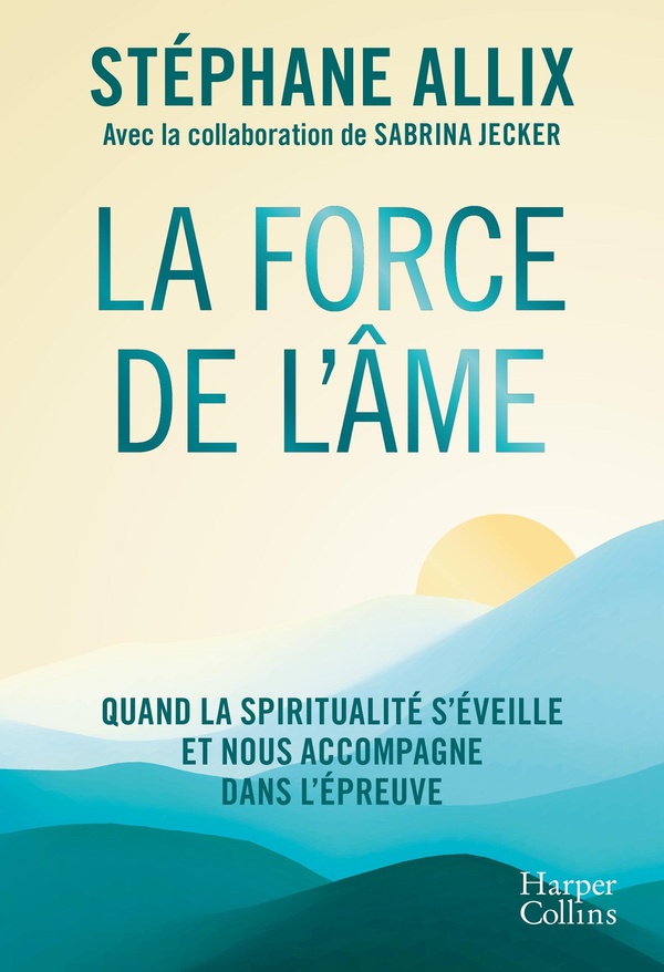 LA FORCE DE L'AME - QUAND LA SPIRITUALITE S'EVEILLE ET NOUS ACCOMPAGNE DANS L'EPREUVE