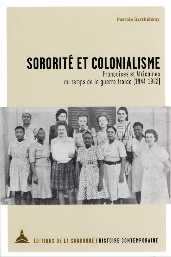 SORORITE ET COLONIALISME - FRANCAISES ET AFRICAINES AU TEMPS DE LA GUERRE FROIDE (1944-1962)
