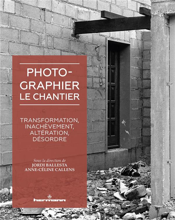 PHOTOGRAPHIER LE CHANTIER - TRANSFORMATION, INACHEVEMENT, ALTERATION, DESORDRE