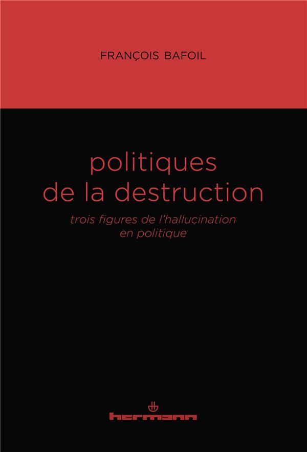 POLITIQUES DE LA DESTRUCTION - TROIS FIGURES DE L HALLUCINATION EN POLITIQUE