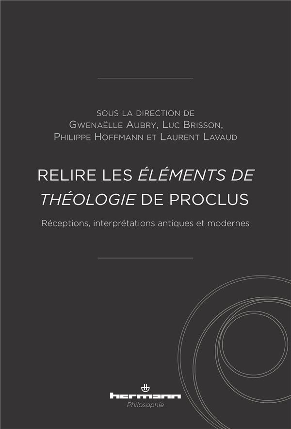 RELIRE LES ELEMENTS DE THEOLOGIE DE PROCLUS - RECEPTIONS, INTERPRETATIONS ANTIQUES ET MODERNES