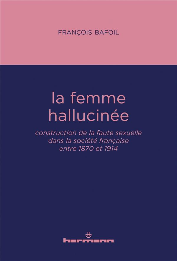LA FEMME HALLUCINEE - CONSTRUCTION DE LA FAUTE SEXUELLE DANS LA SOCIETE FRANCAISE ENTRE 1870 ET 1914