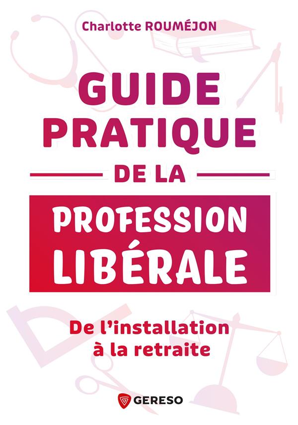 GUIDE PRATIQUE DE LA PROFESSION LIBERALE - DE L'INSTALLATION A LA RETRAITE