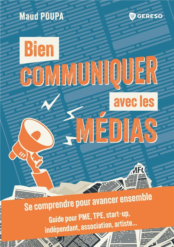 BIEN COMMUNIQUER AVEC LES MEDIAS - SE COMPRENDRE POUR AVANCER ENSEMBLE - GUIDE POUR PME, TPE, START-