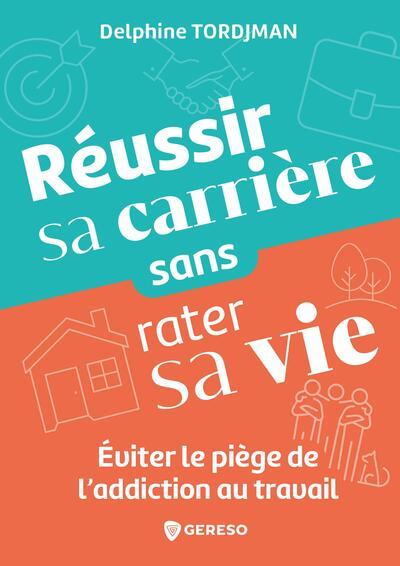 REUSSIR SA CARRIERE SANS RATER SA VIE - EVITER LE PIEGE DE L'ADDICTION AU TRAVAIL