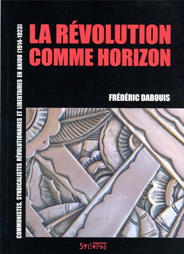 LA REVOLUTION COMME HORIZON - SYNDICALISTES REVOLUTIONNAIRES, COMMUNISTES ET LIBERTAIRES EN ANJOU (1