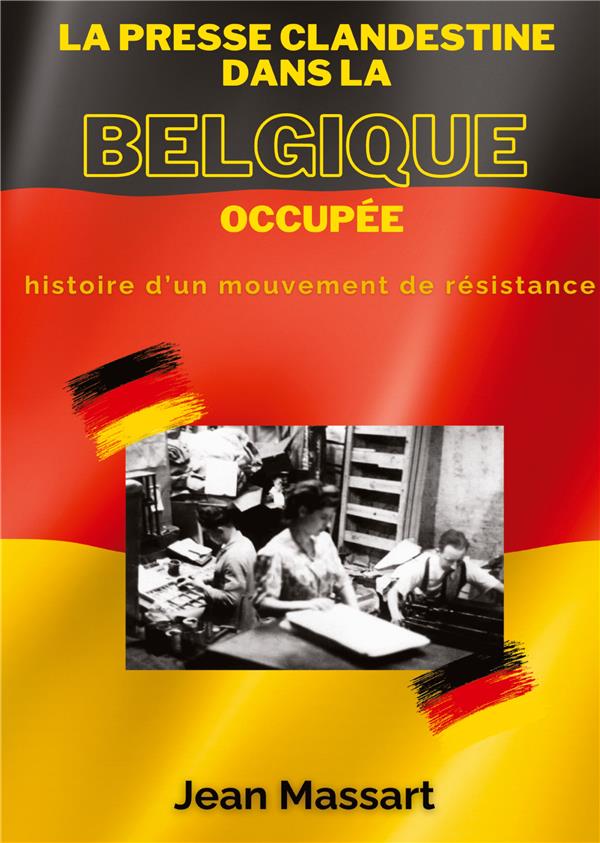LA PRESSE CLANDESTINE DANS LA BELGIQUE OCCUPEE - HISTOIRE D'UN MOUVEMENT DE RESISTANCE