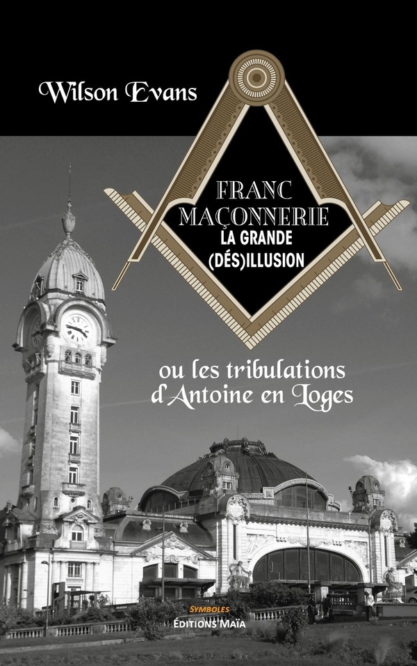 FRANC-MACONNERIE, LA GRANDE (DES)ILLUSION - OU LES TRIBULATIONS D'ANTOINE EN LOGES