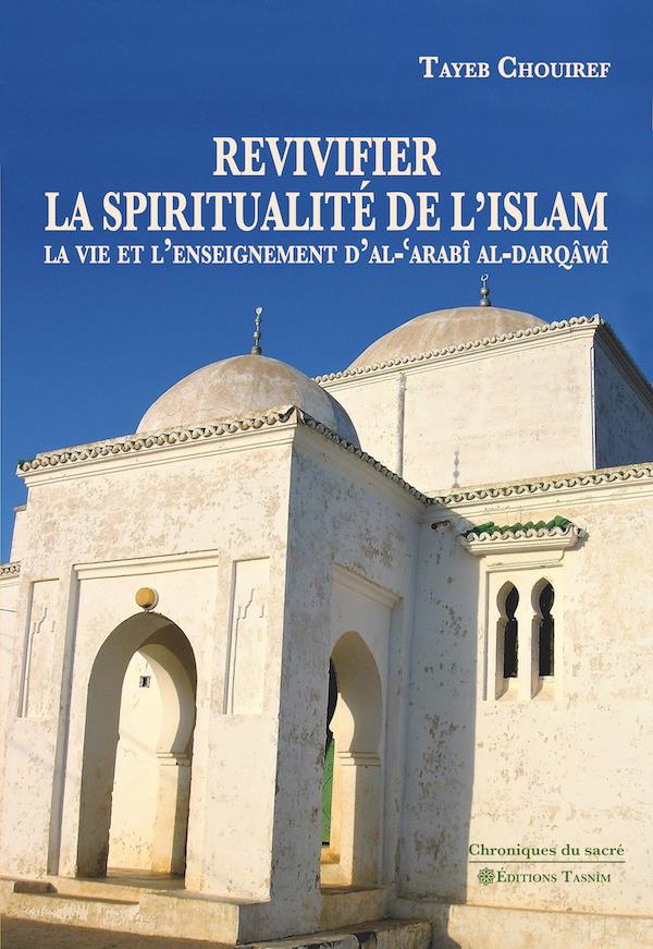 REVIVIFIER LA SPIRITUALITE DE L'ISLAM - LA VIE ET L'ENSEIGNEMENT D'AL-'ARABI AL-DARQAWI