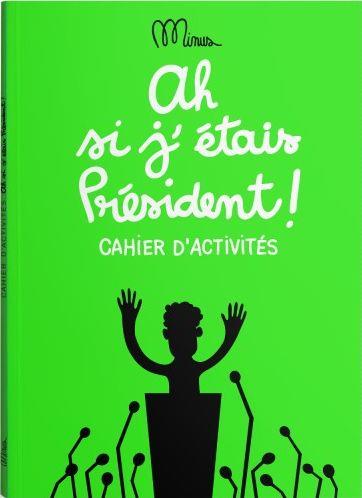 AH SI J'ETAIS PRESIDENT ! CAHIER D'ACTIVITES