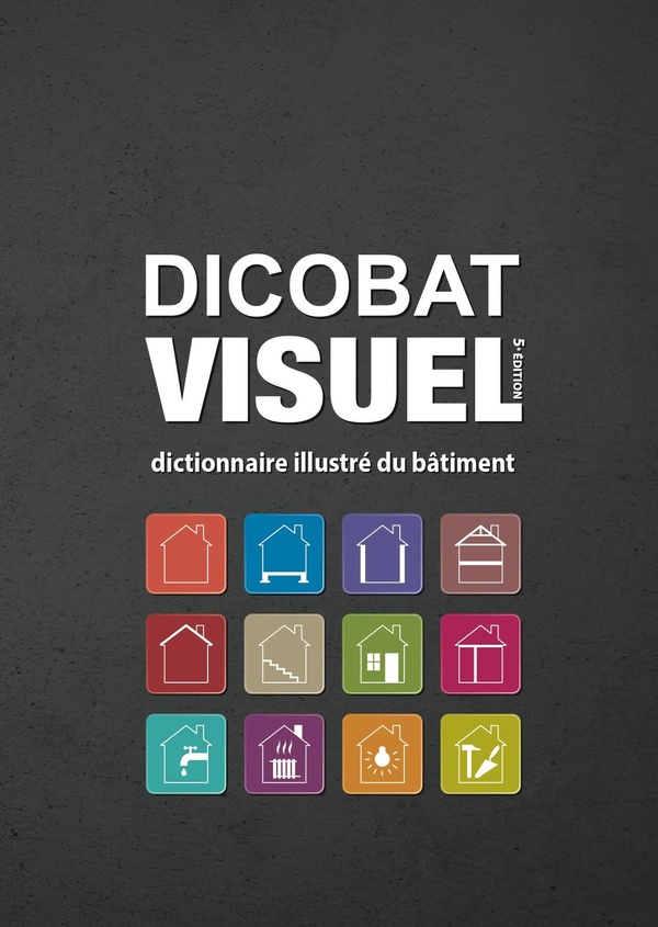 DICOBAT VISUEL 5E EDITION, DICTIONNAIRE ILLUSTRE DU BATIMENT - CONNAITRE LE BATIMENT PAR L'IMAGE