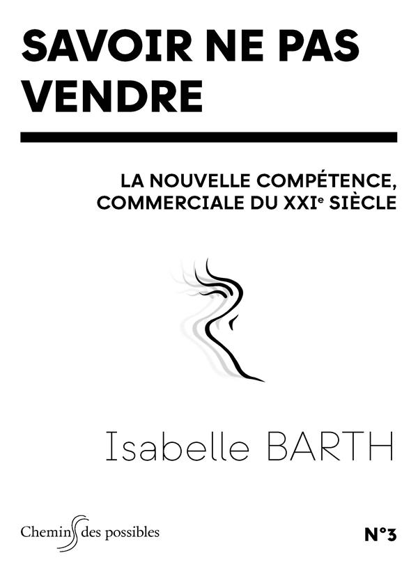 SAVOIR NE PAS VENDRE - LA NOUVELLE COMPETENCE COMMERCIALE DU XXIE SIECLE