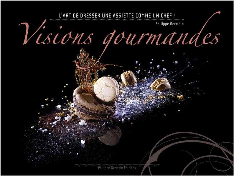 VISIONS GOURMANDES - L'ART DE DRESSER UNE ASSIETTE COMME UN CHEF