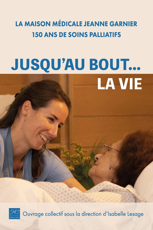 JUSQU'AU BOUT... LA VIE - LA MAISON MEDICALE JEANNE GARNIER, 150 ANS DE SOINS PALLIATIFS