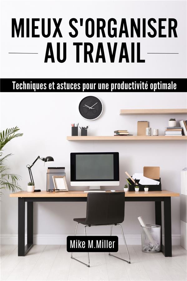 MIEUX S'ORGANISER AU TRAVAIL - TECHNIQUES ET ASTUCES POUR UNE PRODUCTIVITE OPTIMALE