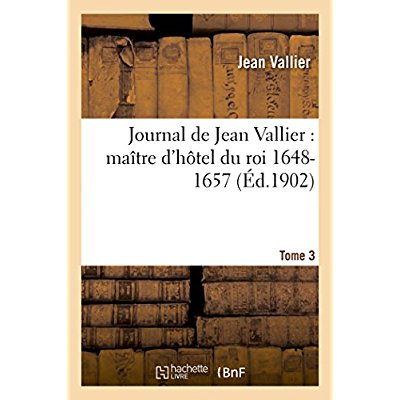 JOURNAL DE JEAN VALLIER, MAITRE D'HOTEL DU ROI 1648-1657. 1ER SEPTEMBRE 1651-31 JUILLET 1652 TOME 3