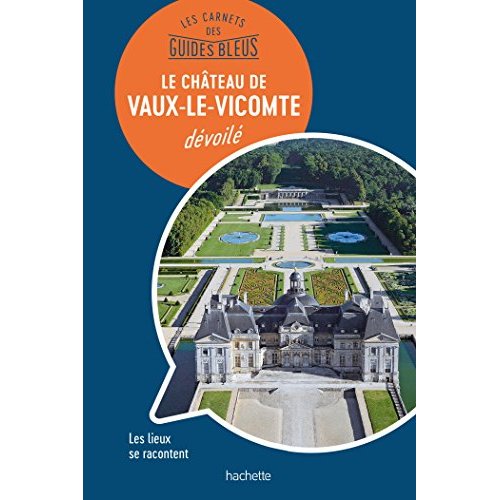 LES CARNETS DES GUIDES BLEUS : LE CHATEAU DE VAUX-LE-VICOMTE DEVOILE - LES LIEUX SE RACONTENT