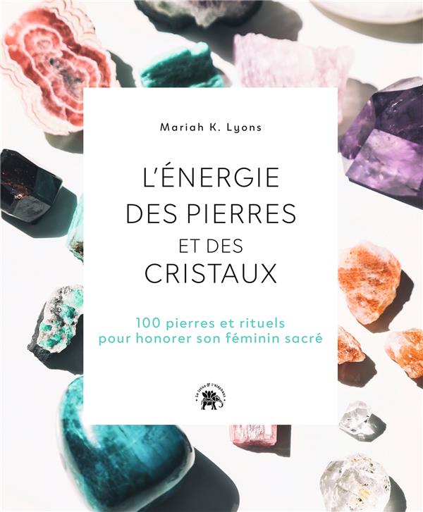 L'ENERGIE DES PIERRES ET DES CRISTAUX - 100 PIERRES ET RITUELS POUR HONORER SON FEMININ SACRE