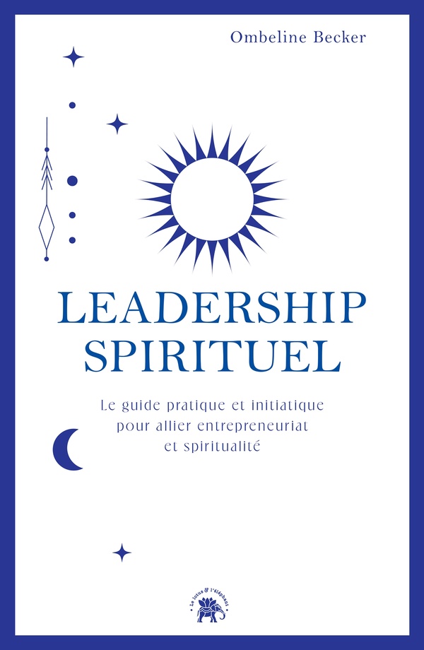 LEADERSHIP SPIRITUEL - LE GUIDE PRATIQUE ET INITIATIQUE POUR ALLIER ENTREPRENEURIAT ET SPIRITUALITE