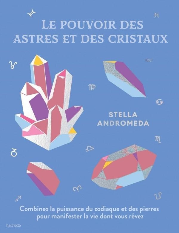 LE POUVOIR DES ASTRES ET DES CRISTAUX - COMBINER LA PUISSANCE DU ZODIAQUE ET DES PIERRES POUR MANIFE