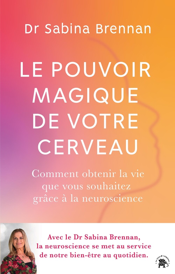 LE POUVOIR MAGIQUE DE VOTRE CERVEAU - COMMENT OBTENIR LA VIE QUE VOUS SOUHAITEZ GRACE A LA NEUROSCIE