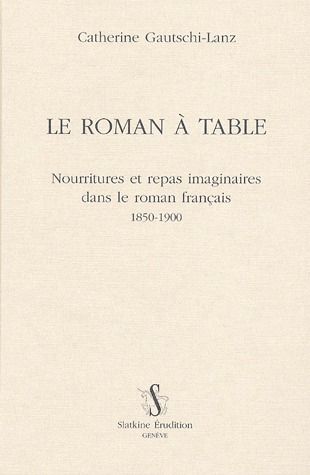 LE ROMAN A TABLE. NOURRITURES ET REPAS IMAGINAIRES DANS LE ROMAN FRANCAIS 1850-1900.