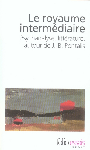 LE ROYAUME INTERMEDIAIRE - PSYCHANALYSE, LITTERATURE, AUTOUR DE J.-B. PONTALIS